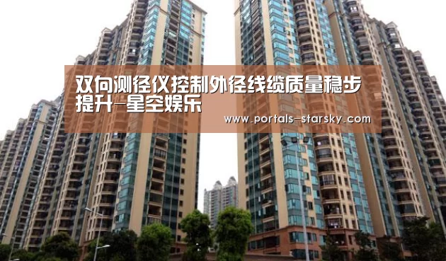 双向测径仪控制外径线缆质量稳步提升-星空娱乐(图1) 星空娱乐