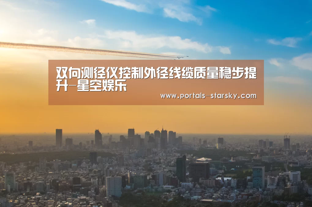 双向测径仪控制外径线缆质量稳步提升-星空娱乐(图3) 星空娱乐